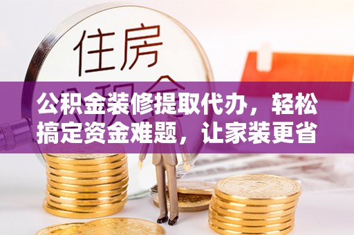 中牟公积金装修提取代办，轻松搞定资金难题，让家装更省心