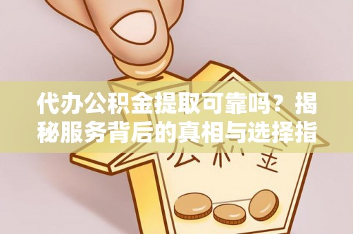 中牟代办公积金提取可靠吗？揭秘服务背后的真相与选择指南