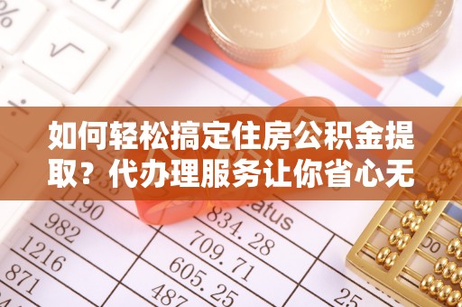 中牟如何轻松搞定住房公积金提取？代办理服务让你省心无忧