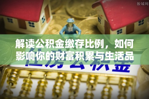 中牟解读公积金缴存比例，如何影响你的财富积累与生活品质