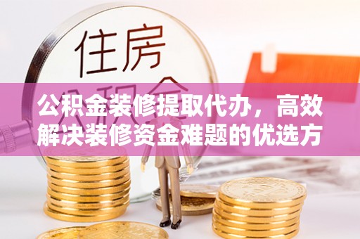 中牟公积金装修提取代办，高效解决装修资金难题的优选方案