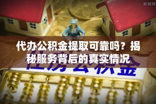 中牟代办公积金提取可靠吗？揭秘服务背后的真实情况
