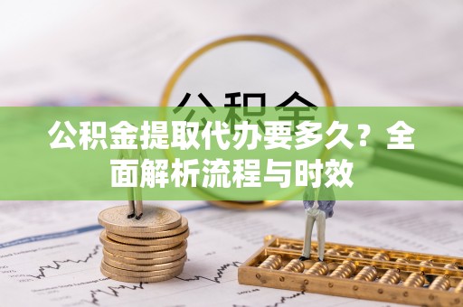 中牟公积金提取代办要多久？全面解析流程与时效