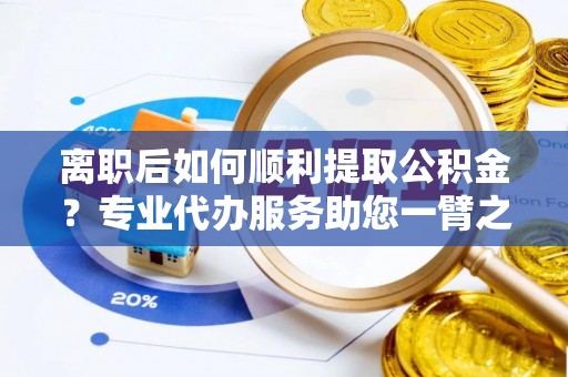 中牟离职后如何顺利提取公积金？专业代办服务助您一臂之力