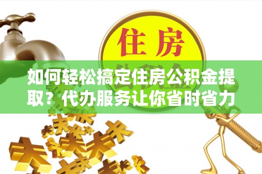 中牟如何轻松搞定住房公积金提取？代办服务让你省时省力