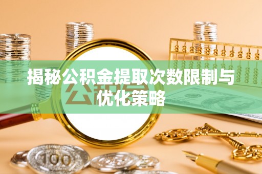 中牟揭秘公积金提取次数限制与优化策略