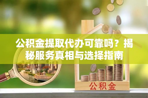中牟公积金提取代办可靠吗？揭秘服务真相与选择指南