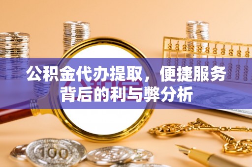 中牟公积金代办提取，便捷服务背后的利与弊分析
