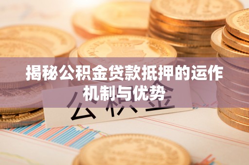 中牟揭秘公积金贷款抵押的运作机制与优势
