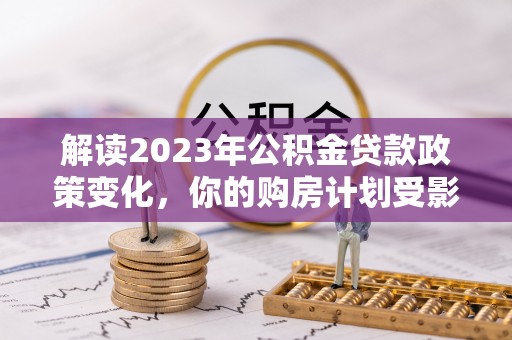 中牟解读2023年公积金贷款政策变化，你的购房计划受影响了吗？