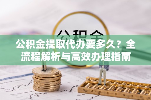 中牟公积金提取代办要多久？全流程解析与高效办理指南