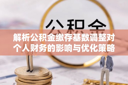 中牟解析公积金缴存基数调整对个人财务的影响与优化策略