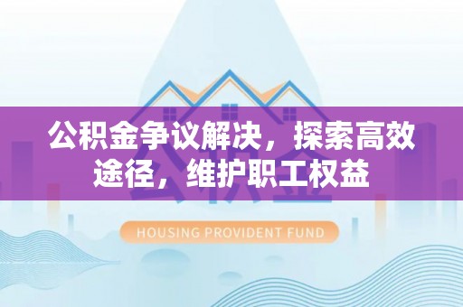 中牟公积金争议解决，探索高效途径，维护职工权益