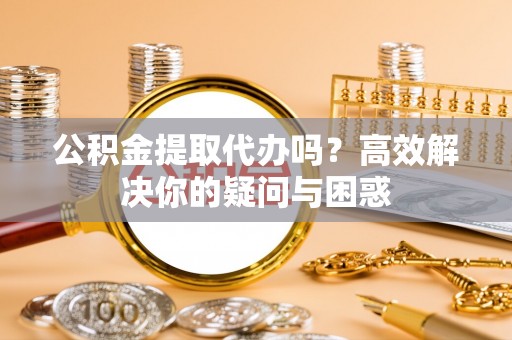 中牟公积金提取代办吗？高效解决你的疑问与困惑