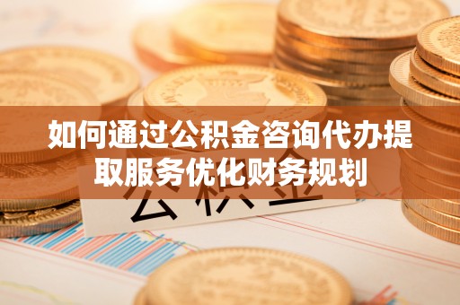 中牟如何通过公积金咨询代办提取服务优化财务规划