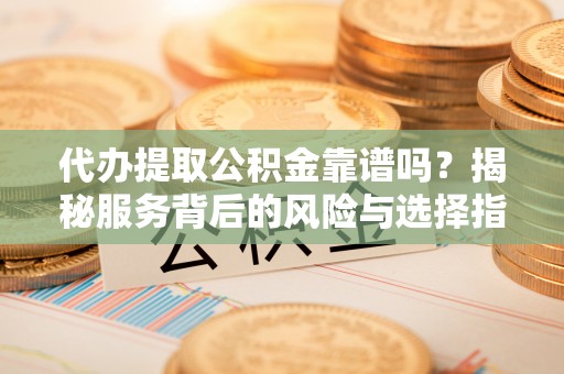 中牟代办提取公积金靠谱吗？揭秘服务背后的风险与选择指南