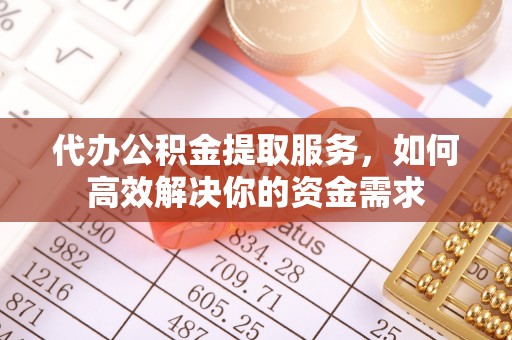 中牟代办公积金提取服务，如何高效解决你的资金需求