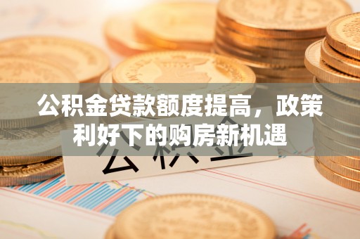 中牟公积金贷款额度提高，政策利好下的购房新机遇
