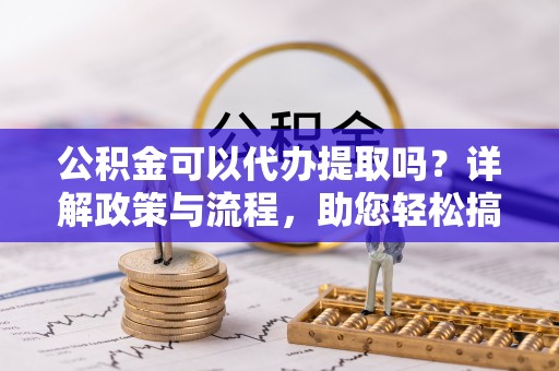 中牟公积金可以代办提取吗？详解政策与流程，助您轻松搞定！