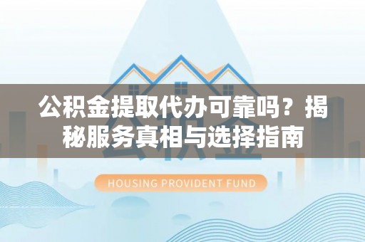 中牟公积金提取代办可靠吗？揭秘服务真相与选择指南