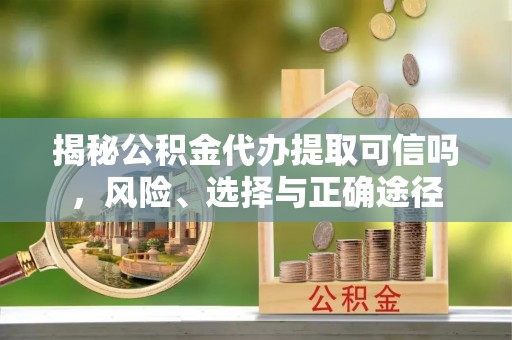 中牟揭秘公积金代办提取可信吗，风险、选择与正确途径