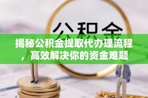 中牟揭秘公积金提取代办理流程，高效解决你的资金难题