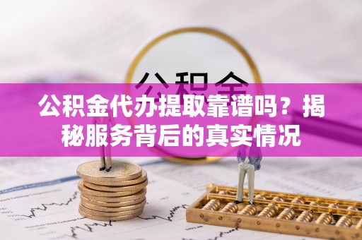 中牟公积金代办提取靠谱吗？揭秘服务背后的真实情况