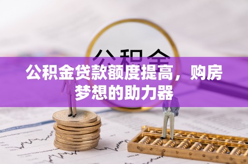 中牟公积金贷款额度提高，购房梦想的助力器