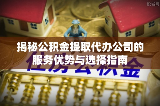中牟揭秘公积金提取代办公司的服务优势与选择指南