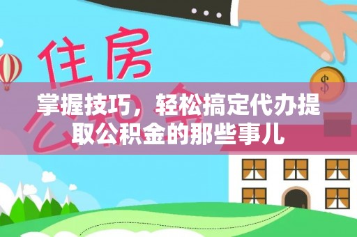 中牟掌握技巧，轻松搞定代办提取公积金的那些事儿