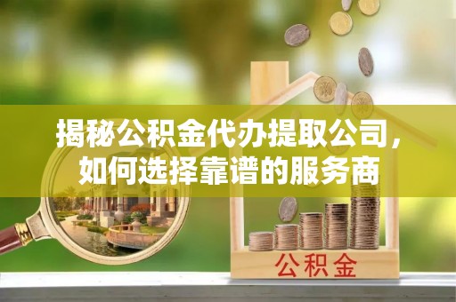 中牟揭秘公积金代办提取公司，如何选择靠谱的服务商