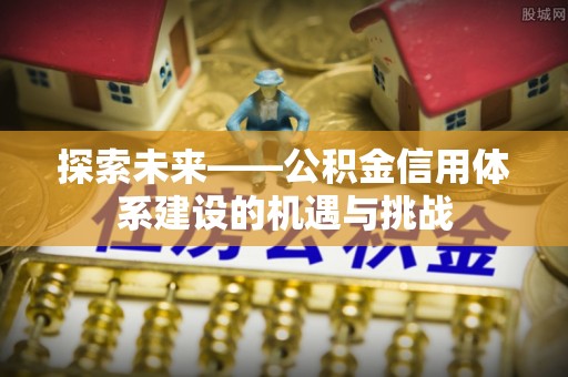 中牟探索未来——公积金信用体系建设的机遇与挑战