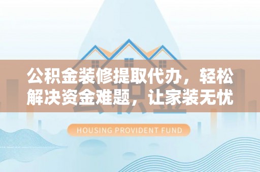 中牟公积金装修提取代办，轻松解决资金难题，让家装无忧
