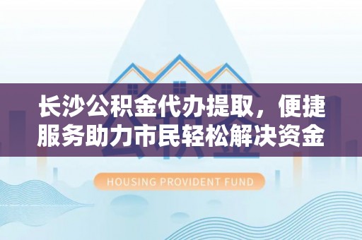 中牟长沙公积金代办提取，便捷服务助力市民轻松解决资金需求