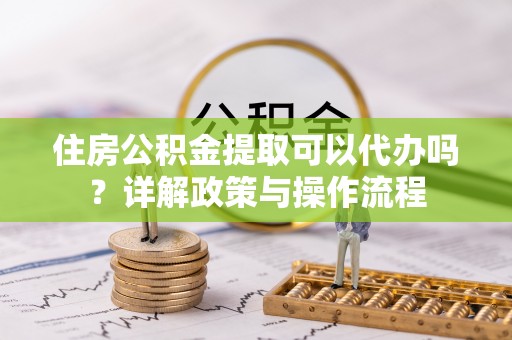 中牟住房公积金提取可以代办吗？详解政策与操作流程