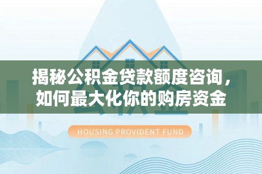 中牟揭秘公积金贷款额度咨询，如何最大化你的购房资金