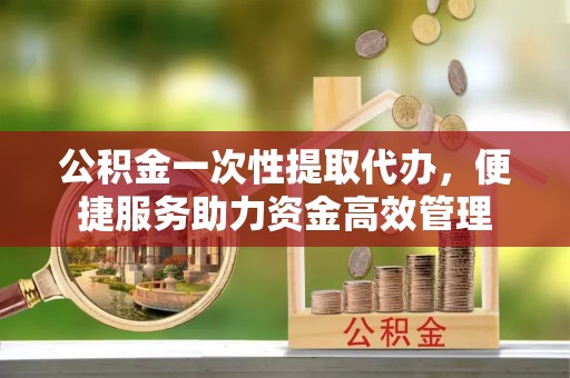 中牟公积金一次性提取代办，便捷服务助力资金高效管理