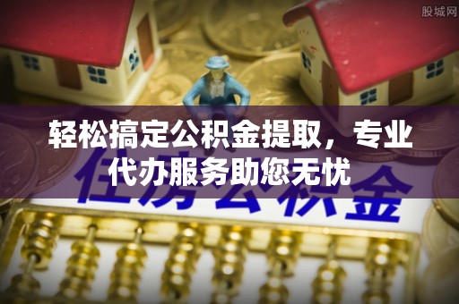 中牟轻松搞定公积金提取，专业代办服务助您无忧