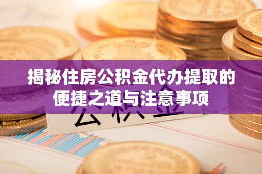 中牟揭秘住房公积金代办提取的便捷之道与注意事项