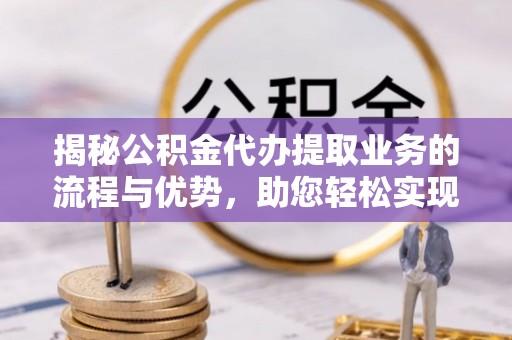 中牟揭秘公积金代办提取业务的流程与优势，助您轻松实现资金利用最大化