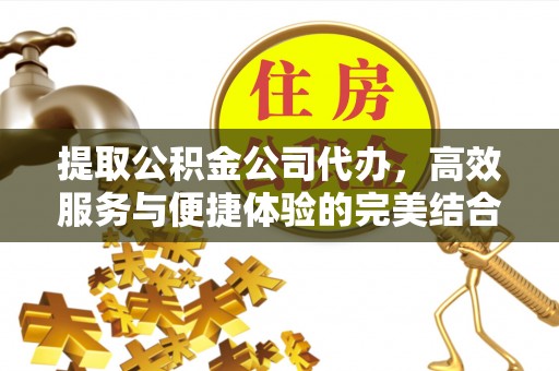 中牟提取公积金公司代办，高效服务与便捷体验的完美结合