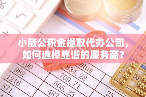 中牟小额公积金提取代办公司，如何选择靠谱的服务商？
