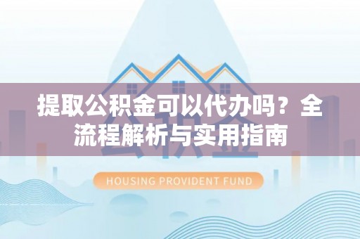 中牟提取公积金可以代办吗？全流程解析与实用指南