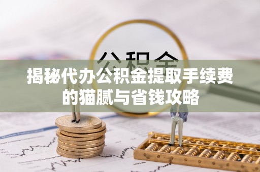 中牟揭秘代办公积金提取手续费的猫腻与省钱攻略