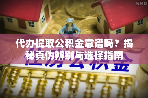 中牟代办提取公积金靠谱吗？揭秘真伪辨别与选择指南