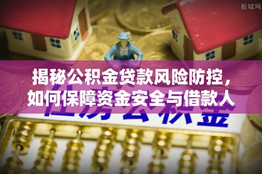 中牟揭秘公积金贷款风险防控，如何保障资金安全与借款人权益