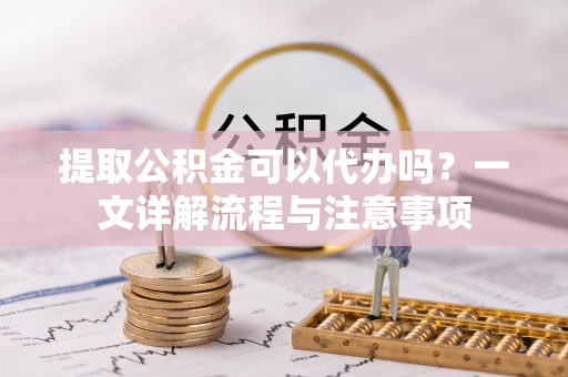 中牟提取公积金可以代办吗？一文详解流程与注意事项