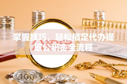 中牟掌握技巧，轻松搞定代办提取公积金全流程