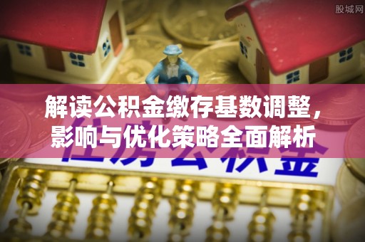 中牟解读公积金缴存基数调整，影响与优化策略全面解析