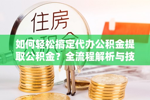 中牟如何轻松搞定代办公积金提取公积金？全流程解析与技巧分享